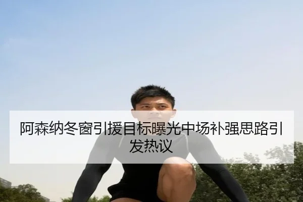阿森纳冬窗引援目标曝光中场补强思路引发热议
